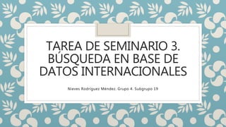 TAREA DE SEMINARIO 3.
BÚSQUEDA EN BASE DE
DATOS INTERNACIONALES
Nieves Rodríguez Méndez. Grupo 4. Subgrupo 19
 