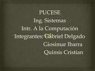 PUCESE
Ing. Sistemas
Intr. A la Computación
Integrantes: Gabriel Delgado
Giosimar Ibarra
Quimis Cristian
 