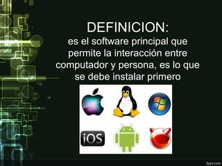 DEFINICION:
es el software principal que
permite la interacción entre
computador y persona, es lo que
se debe instalar primero
 