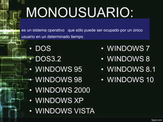 MONOUSUARIO:
es un sistema operativo que sólo puede ser ocupado por un único
usuario en un determinado tiempo
 