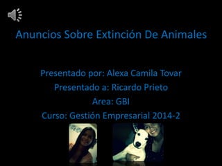 Anuncios Sobre Extinción De Animales 
Presentado por: Alexa Camila Tovar 
Presentado a: Ricardo Prieto 
Area: GBI 
Curso: Gestión Empresarial 2014-2 
 