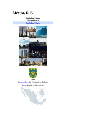 México, D. F.
             Ciudad de México
              Distrito Federal
             Capital de México




                   Escudo
   Otros nombres: La Ciudad de los Palacios
        Lema: Capital en Movimiento
 