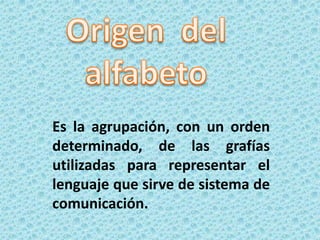Origen  del alfabeto Es la agrupación, con un orden determinado, de las grafías utilizadas para representar el lenguaje que sirve de sistema de comunicación. 