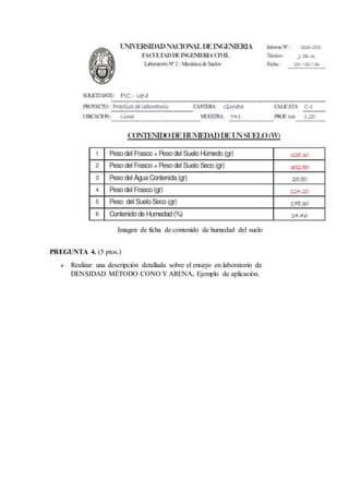 Imagen de ficha de contenido de humedad del suelo
PREGUNTA 4. (5 ptos.)
 Realizar una descripción detallada sobre el ensayo en laboratorio de
DENSIDAD MÉTODO CONO Y ARENA. Ejemplo de aplicación.
 