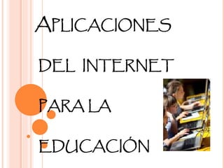 APLICACIONES
DEL INTERNET
PARA LA
EDUCACIÓN
 