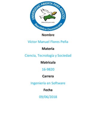 Nombre
Víctor Manuel Flores Peña
Materia
Ciencia, Tecnología y Sociedad
Matricula
16-9820
Carrera
Ingeniería en Software
Fecha
09/06/2018
 