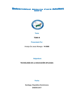 Tema
TEMA III
Presentado Por:
Ariadys De Jesús Monegro 14-3666
Asignatura:
TECNOLOGÍA DE LA EDUCACIÓN APLICADA
Fecha
Santiago, República Dominicana
ENERO 2017
 
