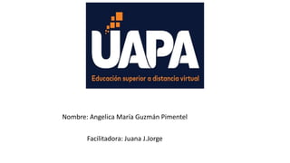 Nombre: Angelica María Guzmán Pimentel
Facilitadora: Juana J.Jorge
 