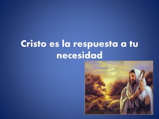 Cristo es la respuesta a tu
necesidad
 