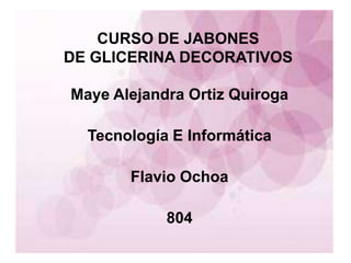 CURSO DE JABONES
DE GLICERINA DECORATIVOS
Maye Alejandra Ortiz Quiroga
Tecnología E Informática
Flavio Ochoa
804
 