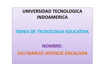 UNIVERSIDAD TECNOLOGICA
INDOAMERICA
TAREA DE TECNOLOGIA EDUCATIVA
NOMBRE:
JULI MARUZI ATIENCIE ENCALADA
 