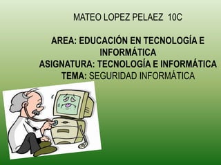 MATEO LOPEZ PELAEZ 10C

  AREA: EDUCACIÓN EN TECNOLOGÍA E
             INFORMÁTICA
ASIGNATURA: TECNOLOGÍA E INFORMÁTICA
    TEMA: SEGURIDAD INFORMÁTICA
 