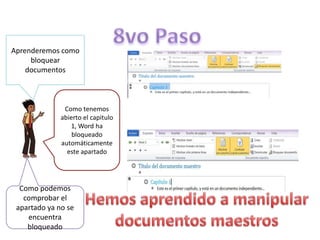Aprenderemos como
bloquear
documentos

Como tenemos
abierto el capitulo
1, Word ha
bloqueado
automáticamente
este apartado

Como podemos
comprobar el
apartado ya no se
encuentra
bloqueado

 
