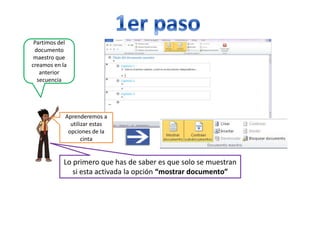 Partimos del
documento
maestro que
creamos en la
anterior
secuencia

Aprenderemos a
utilizar estas
opciones de la
cinta

Lo primero que has de saber es que solo se muestran
si esta activada la opción “mostrar documento”

 