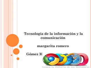 Tecnología de la información y la
comunicación
margarita romero
Gómez Martínez ashly joceline
1º

“j”

 