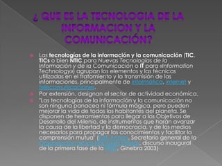 ¿ QUE ES LA TECNOLOGIA DE LA INFORMACION Y LA COMUNICACIÓN?<br />Las tecnologías de la información y la comunicación (TIC,...