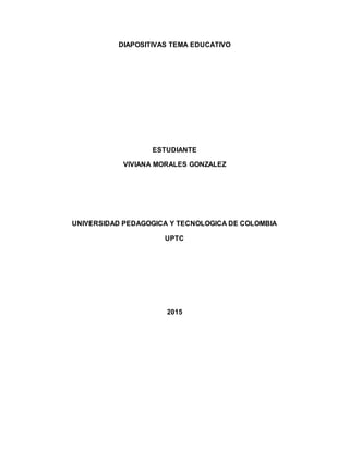 DIAPOSITIVAS TEMA EDUCATIVO
ESTUDIANTE
VIVIANA MORALES GONZALEZ
UNIVERSIDAD PEDAGOGICA Y TECNOLOGICA DE COLOMBIA
UPTC
2015
 