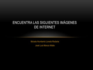 Moisés Humberto Loredo Rodarte
José Luis Manzo Walle
ENCUENTRA LAS SIGUIENTES IMÁGENES
DE INTERNET
 