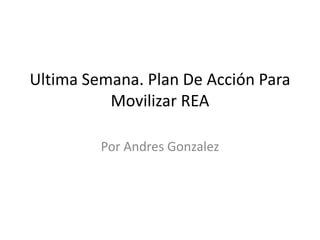 Ultima Semana. Plan De Acción Para
Movilizar REA
Por Andres Gonzalez
 