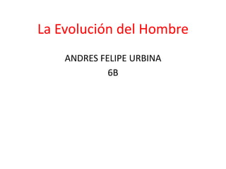 La Evolución del Hombre
    ANDRES FELIPE URBINA
             6B
 
