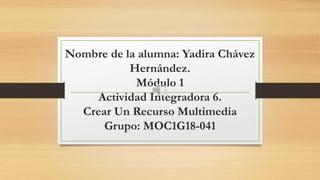 Nombre de la alumna: Yadira Chávez
Hernández.
Módulo 1
Actividad Integradora 6.
Crear Un Recurso Multimedia
Grupo: MOC1G18-041
 