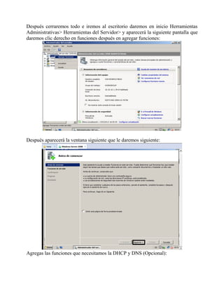 Después cerraremos todo e iremos al escritorio daremos en inicio Herramientas
Administrativas> Herramientas del Servidor> y aparecerá la siguiente pantalla que
daremos clic derecho en funciones después en agregar funciones:
Después aparecerá la ventana siguiente que le daremos siguiente:
Agregas las funciones que necesitamos la DHCP y DNS (Opcional):
 