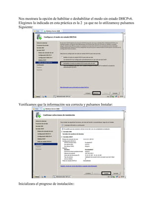 Nos mostrara la opción de habilitar o deshabilitar el modo sin estado DHCPv6.
Elegimos la indicada en esta práctica es la 2 ya que no lo utilizamosy pulsamos
Siguiente:
Verificamos que la información sea correcta y pulsamos Instalar:
Inicializara el progreso de instalación:
 