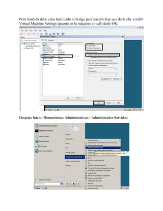 Pero también debe estar habilitado el bridge para hacerlo hay que darle clic a Edit>
Virtual Machine Settings (puente en la máquina virtual) darle OK:
Después Inicio>Herramientas Administrativas> Administrador Servidor:
 