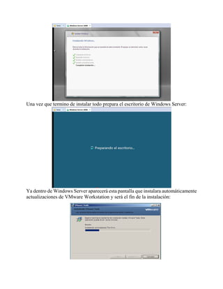 Una vez que termino de instalar todo prepara el escritorio de Windows Server:
Ya dentro de Windows Server aparecerá esta pantalla que instalara automáticamente
actualizaciones de VMware Workstation y será el fin de la instalación:
 