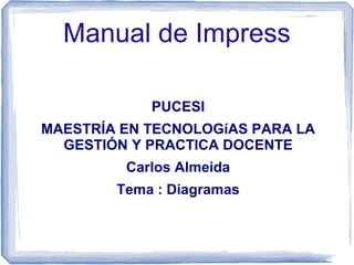 Manual de Impress
PUCESI
MAESTRÍA EN TECNOLOGíAS PARA LA
GESTIÓN Y PRACTICA DOCENTE
Carlos Almeida
Tema : Diagramas
 