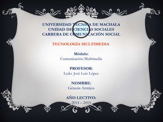 UNIVERSIDAD TÉCNICA DE MACHALA
UNIDAD DE CIENCIAS SOCIALES
CARRERA DE COMUNICACIÓN SOCIAL
TECNOLOGÍA MULTIMEDIA
Módulo:
Comunicación Multimedia
PROFESOR:
Lcdo. José Luis López
NOMBRE:
Génesis Armijos
AÑO LECTIVO:
2014 – 2015
 