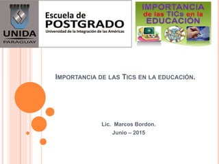 IMPORTANCIA DE LAS TICS EN LA EDUCACIÓN.
Lic. Marcos Bordon.
Junio – 2015
 