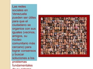 Las redes
sociales en
Venezuela
pueden ser útiles
para que el
ciudadano se
organice con sus
iguales (vecinos,
amigos, su
núcleo
comunitario más
cercano) para
lograr consensos
y buscar
soluciones a los
problemas
fundamentales
 
