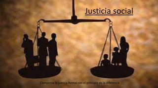 Justicia social
Compensa la justicia formal con el principio de la diferencia
 