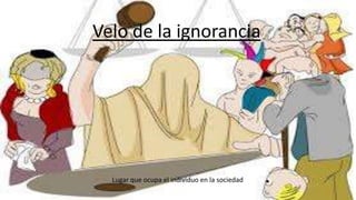Velo de la ignorancia
Lugar que ocupa el individuo en la sociedad
 