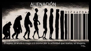 ALIENACIÓN
El sujeto se anula o niega a sí mismo por la actividad que realiza; se enajena.
 