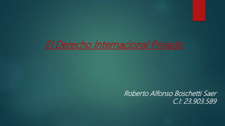 El Derecho Internacional Privado
Roberto Alfonso Boschetti Saer
C.I: 23.903.589
 