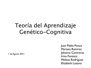 Teoría del Aprendizaje
       Genético-Cognitiva

                      Juan Pablo Ponce
                      Mariana Ramírez
1 de Agosto 2011      Johanna Contreras
                      Irma Fonseca
                      Melissa Rodríguez
                      Elizabeth Lozano
 