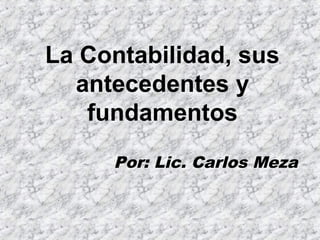 La Contabilidad, sus
antecedentes y
fundamentos
Por: Lic. Carlos Meza
 