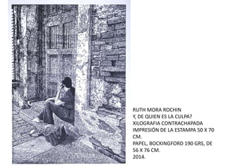 RUTH MORA ROCHIN
Y, DE QUIEN ES LA CULPA?
XILOGRAFIA CONTRACHAPADA
IMPRESIÓN DE LA ESTAMPA 50 X 70
CM.
PAPEL, BOCKINGFORD 190 GRS, DE
56 X 76 CM.
2014.
 