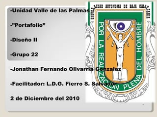 -Unidad Valle de las Palmas -”Portafolio” -Diseño II -Grupo 22 -Jonathan Fernando Olivarria Gonzalez -Facilitador: L.D.G. Fierro S. Salvador 2 de Diciembre del 2010 - 