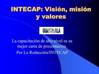 INTECAP: Visión, misión
      y valores


La capacitación de alto nivel es su
   mejor carta de presentación.
  Por La Redacción/INTECAP
 