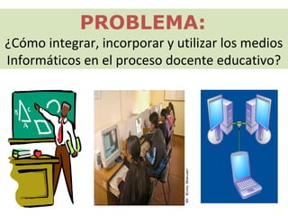 PROBLEMA:
¿Cómo integrar, incorporar y utilizar los medios
Informáticos en el proceso docente educativo?
 