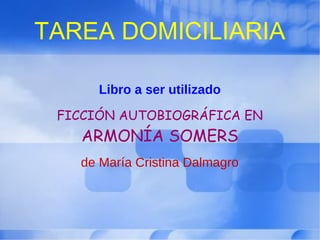TAREA DOMICILIARIA
Libro a ser utilizado
FICCIÓN AUTOBIOGRÁFICA EN
ARMONÍA SOMERS
de María Cristina Dalmagro
 