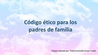 Código ético para los
padres de familia
Trabajo realizado por: Thalía Esmeralda Arroyo Trujillo
 