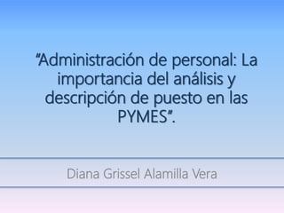 “Administración de personal: La
importancia del análisis y
descripción de puesto en las
PYMES”.
Diana Grissel Alamilla Vera
 