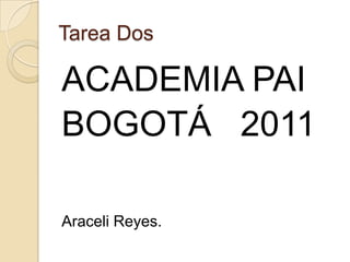 Tarea Dos ACADEMIA PAI BOGOTÁ   2011 Araceli Reyes. 