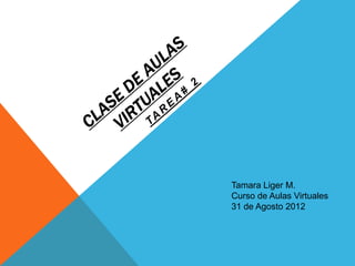 Tamara Liger M.
Curso de Aulas Virtuales
31 de Agosto 2012
 