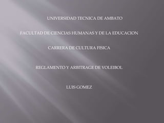 UNIVERSIDAD TECNICA DE AMBATO
FACULTAD DE CIENCIAS HUMANAS Y DE LA EDUCACION
CARRERA DE CULTURA FISICA
REGLAMENTO Y ARBITRAGE DE VOLEIBOL
LUIS GOMEZ
 