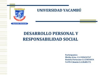 UNIVERSIDAD YACAMBÚ
Participantes:
Mirtha Arias C.I.:V09654767
Daniela Pariacano C.I:25854054
Carilis Chourio C.I:18.603.771
DESARROLLO PERSONAL Y
RESPONSABILIDAD SOCIAL
 